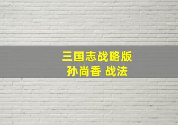 三国志战略版 孙尚香 战法